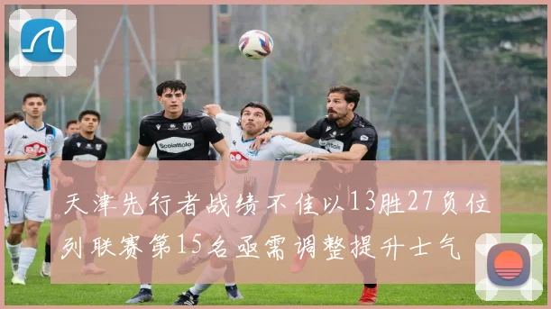天津先行者战绩不佳以13胜27负位列联赛第15名亟需调整提升士气