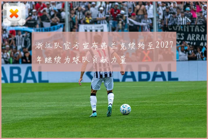 浙江队官方宣布弗兰克续约至2027年继续为球队贡献力量
