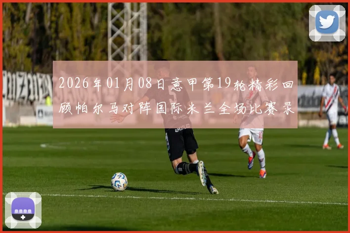 2026年01月08日意甲第19轮精彩回顾帕尔马对阵国际米兰全场比赛录像分析