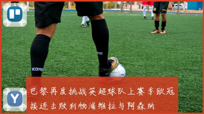 巴黎再度挑战英超球队上赛季欧冠接连击败利物浦维拉与阿森纳