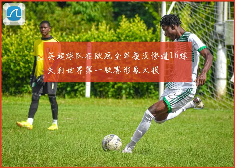 英超球队在欧冠全军覆没惨遭16球失利世界第一联赛形象大损